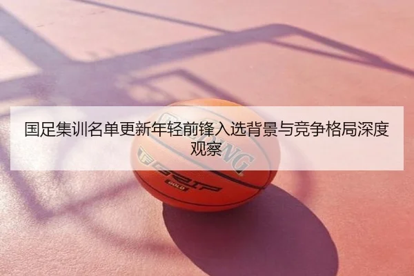 国足集训名单更新年轻前锋入选背景与竞争格局深度观察