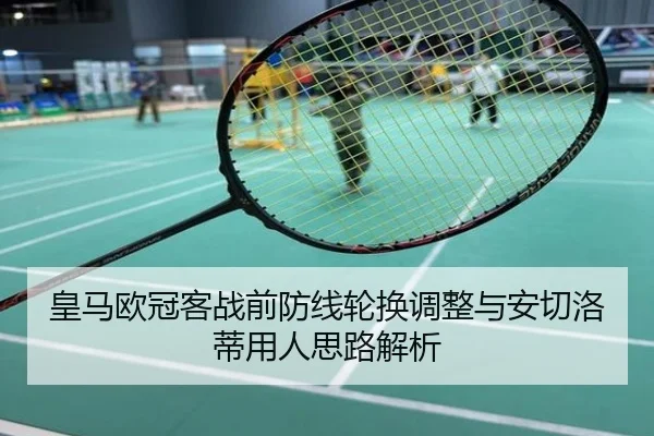 皇马欧冠客战前防线轮换调整与安切洛蒂用人思路解析