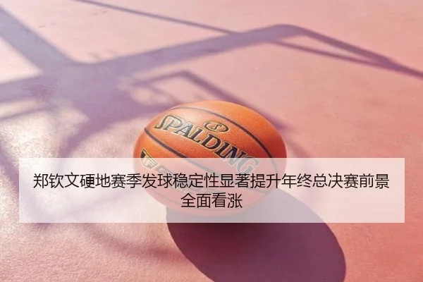 郑钦文硬地赛季发球稳定性显著提升年终总决赛前景全面看涨