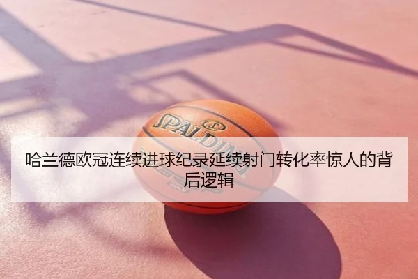 哈兰德欧冠连续进球纪录延续射门转化率惊人的背后逻辑