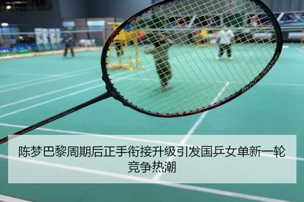 陈梦巴黎周期后正手衔接升级引发国乒女单新一轮竞争热潮